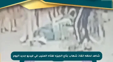 شاهد لحظة إنقاذ شهاب بتاع الجيزة لفتاة المنيب في فيديو جديد اليوم